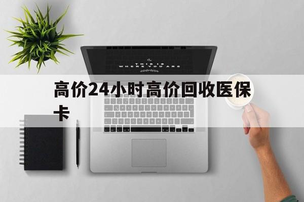 瑞安最新的高价24小时高价回收医保卡方法分享(瑞安高价回收医保卡联系方式教程)