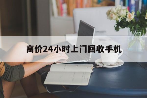 瑞安最新的高价24小时上门回收手机方法分享(瑞安全国24小时上门回收手机教程)
